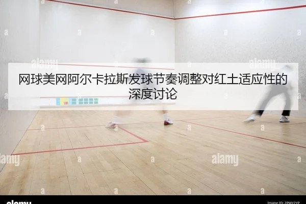网球美网阿尔卡拉斯发球节奏调整对红土适应性的深度讨论