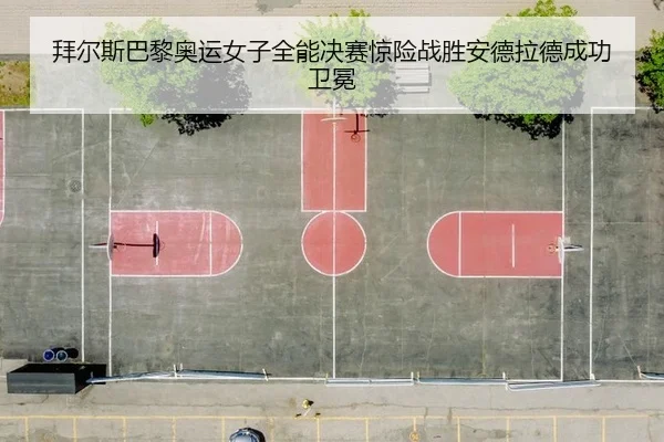 拜尔斯巴黎奥运女子全能决赛惊险战胜安德拉德成功卫冕